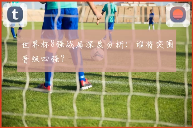 世界杯8强战局深度分析：谁将突围晋级四强？