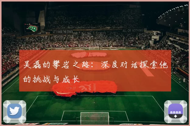 吴磊的攀岩之路:深度对话探索他的挑战与成长