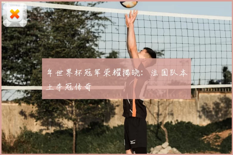 年世界杯冠军荣耀揭晓:法国队本土夺冠传奇