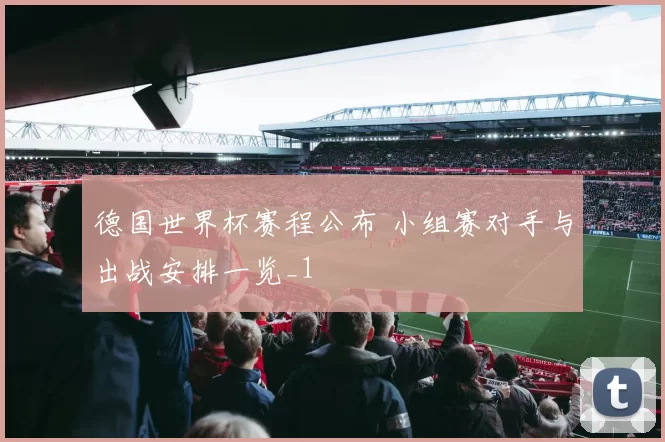 德国世界杯赛程公布 小组赛对手与出战安排一览_1