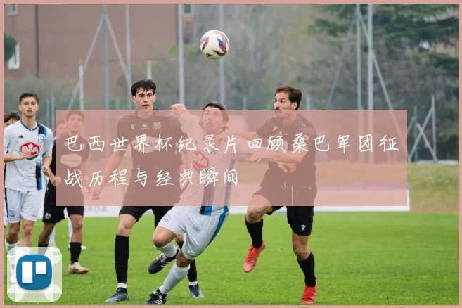 巴西世界杯纪录片回顾桑巴军团征战历程与经典瞬间
