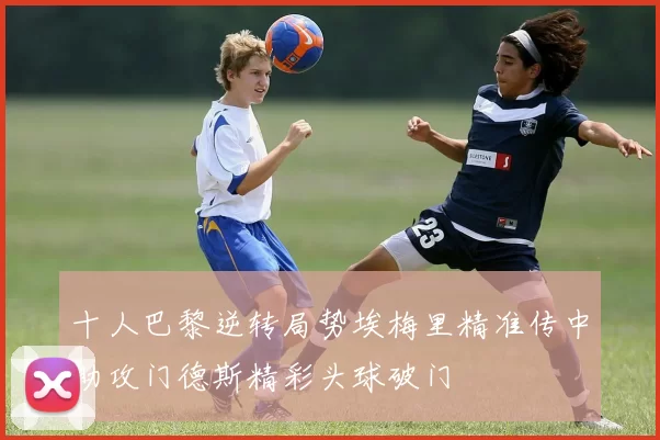 十人巴黎逆转局势埃梅里精准传中助攻门德斯精彩头球破门