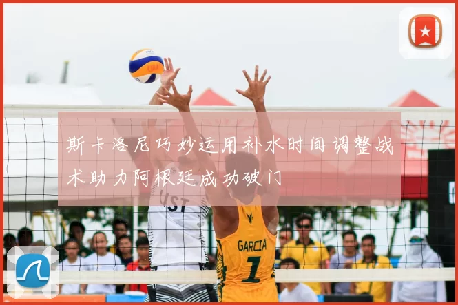 斯卡洛尼巧妙运用补水时间调整战术助力阿根廷成功破门