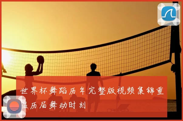 世界杯舞蹈历年完整版视频集锦重温历届舞动时刻