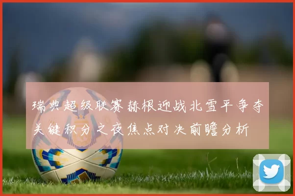瑞典超级联赛赫根迎战北雪平争夺关键积分之夜焦点对决前瞻分析