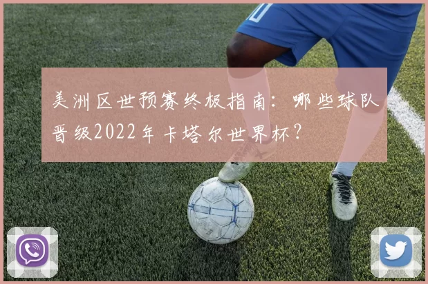 美洲区世预赛终极指南:哪些球队晋级2022年卡塔尔世界杯?