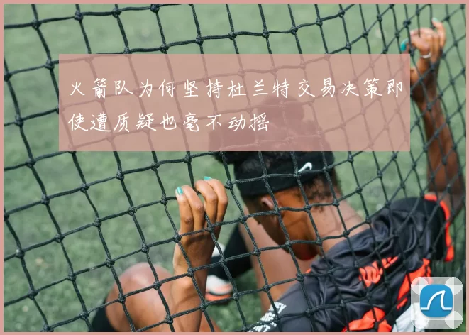 火箭队为何坚持杜兰特交易决策即使遭质疑也毫不动摇