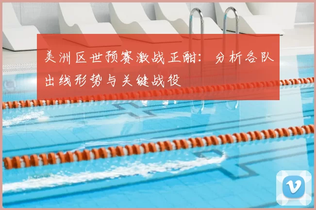 美洲区世预赛激战正酣:分析各队出线形势与关键战役