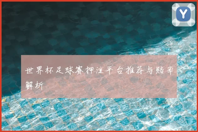 世界杯足球赛押注平台推荐与赔率解析
