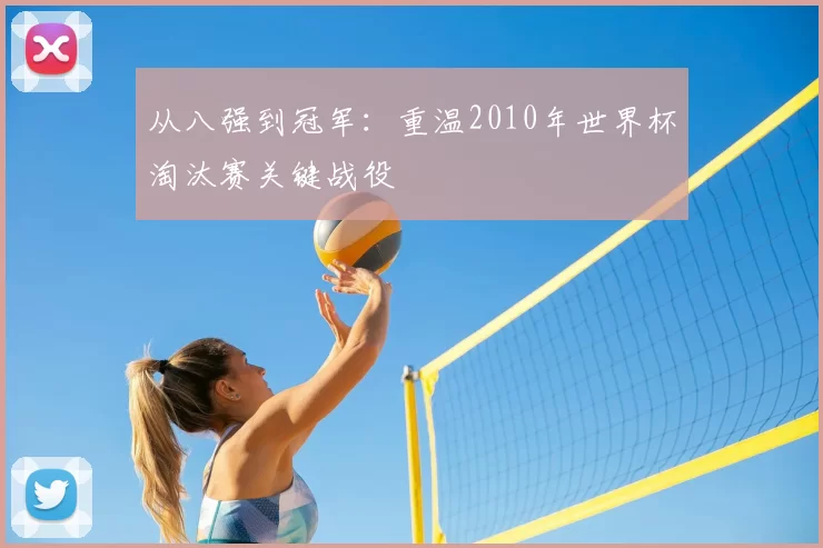 从八强到冠军:重温2010年世界杯淘汰赛关键战役