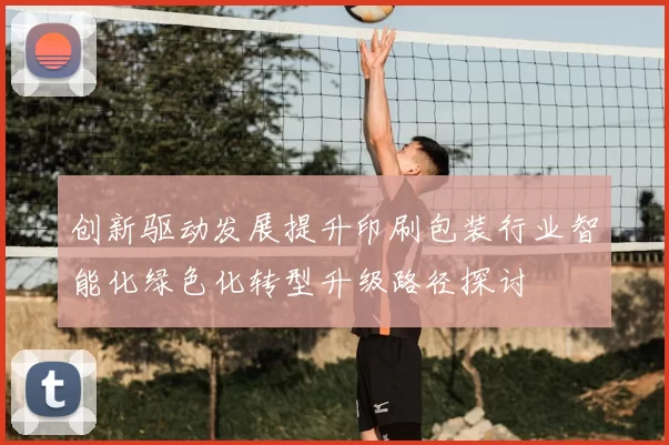 创新驱动发展提升印刷包装行业智能化绿色化转型升级路径探讨