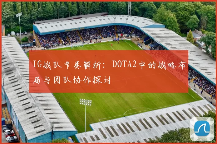 IG战队节奏解析:DOTA2中的战略布局与团队协作探讨