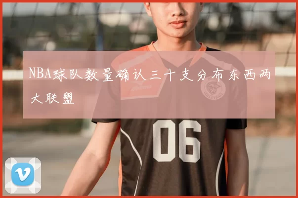 NBA球队数量确认三十支分布东西两大联盟