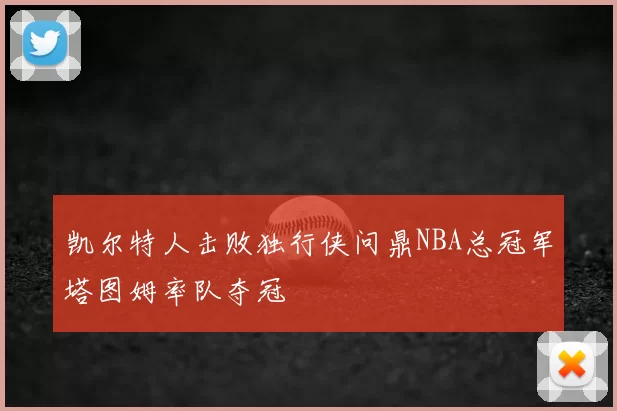 凯尔特人击败独行侠问鼎NBA总冠军塔图姆率队夺冠