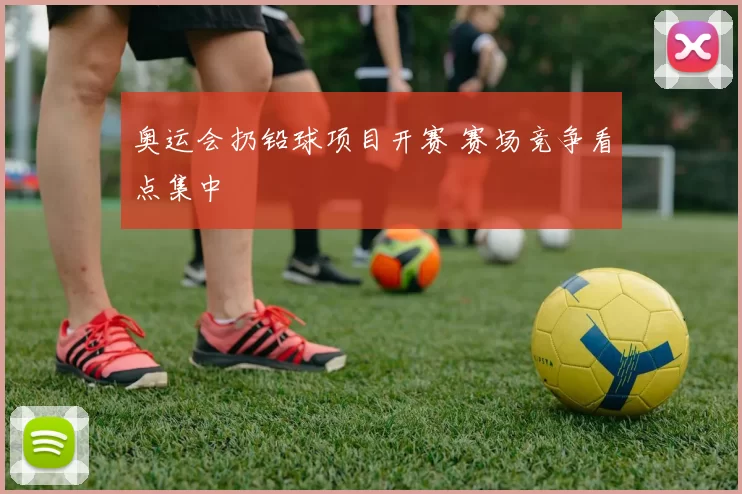 奥运会扔铅球项目开赛 赛场竞争看点集中