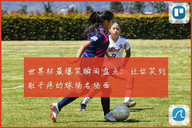 世界杯最爆笑瞬间盘点:让你笑到肚子疼的球场名场面