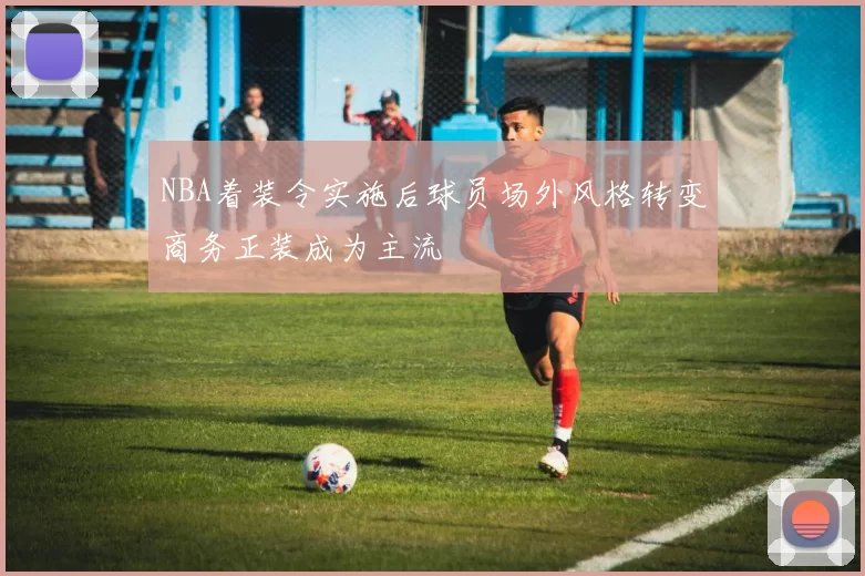 NBA着装令实施后球员场外风格转变商务正装成为主流