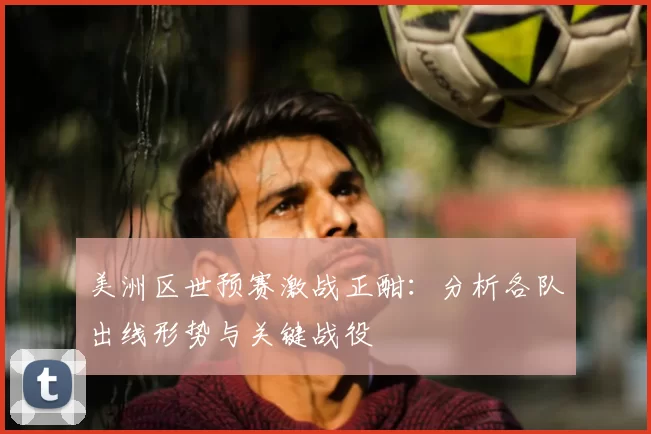 美洲区世预赛激战正酣:分析各队出线形势与关键战役