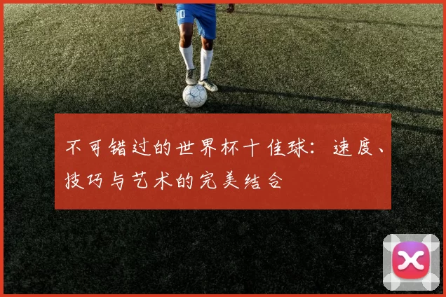 不可错过的世界杯十佳球：速度、技巧与艺术的完美结合