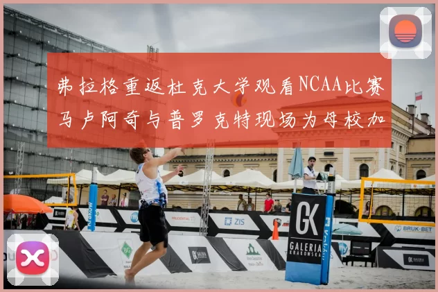 弗拉格重返杜克大学观看NCAA比赛马卢阿奇与普罗克特现场为母校加油助威
