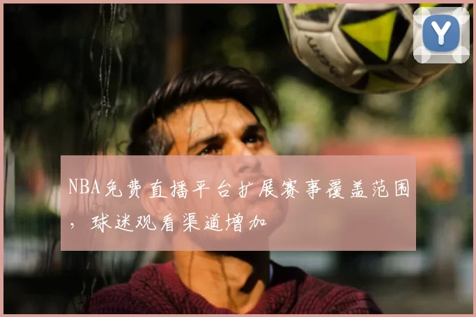 NBA免费直播平台扩展赛事覆盖范围，球迷观看渠道增加