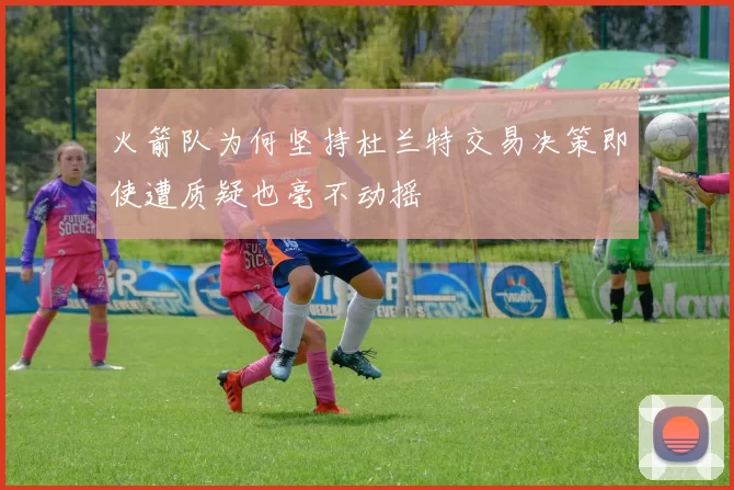 火箭队为何坚持杜兰特交易决策即使遭质疑也毫不动摇
