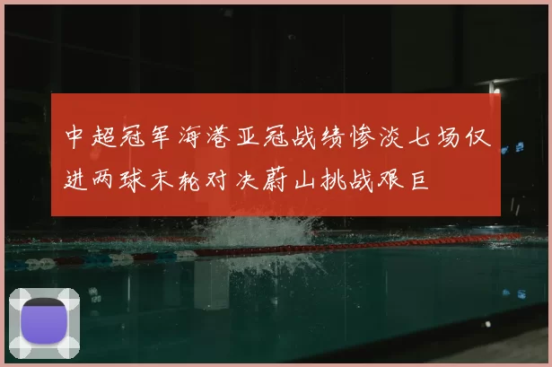 中超冠军海港亚冠战绩惨淡七场仅进两球末轮对决蔚山挑战艰巨
