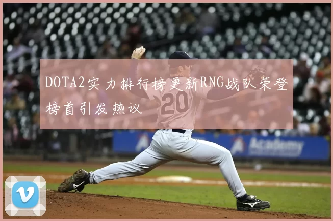 DOTA2实力排行榜更新RNG战队荣登榜首引发热议