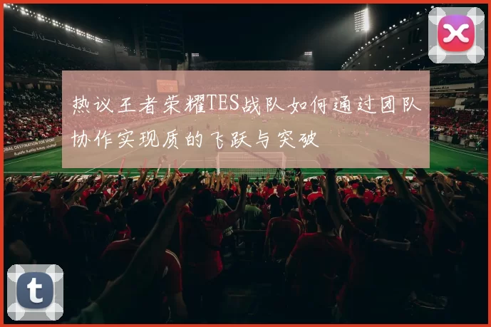 热议王者荣耀TES战队如何通过团队协作实现质的飞跃与突破