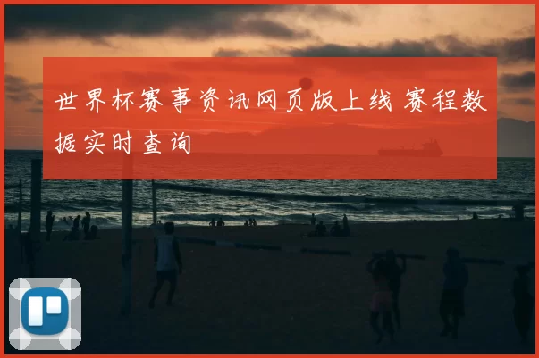 世界杯赛事资讯网页版上线 赛程数据实时查询