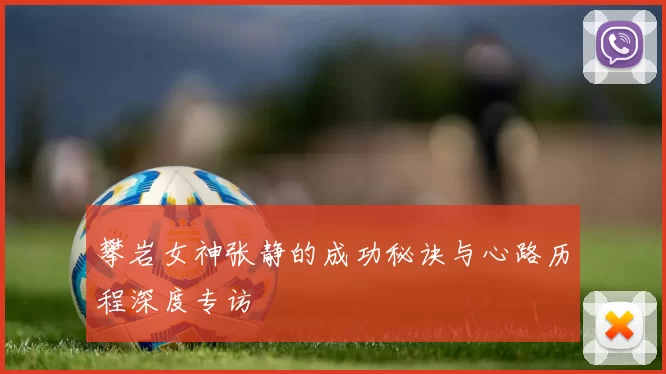 攀岩女神张静的成功秘诀与心路历程深度专访