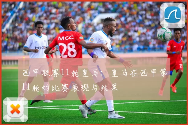 西甲联赛11轮皇马:皇马在西甲第11轮的比赛表现与结果