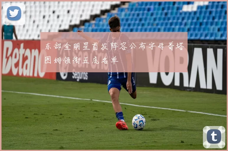 东部全明星首发阵容公布字母哥塔图姆领衔五虎名单