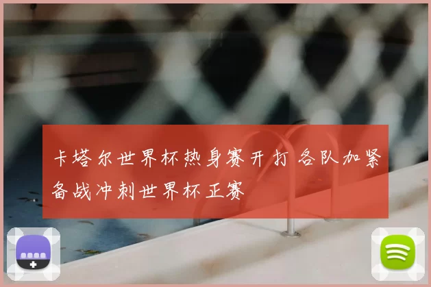 卡塔尔世界杯热身赛开打 各队加紧备战冲刺世界杯正赛