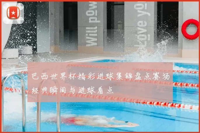 巴西世界杯精彩进球集锦盘点赛场经典瞬间与进球看点