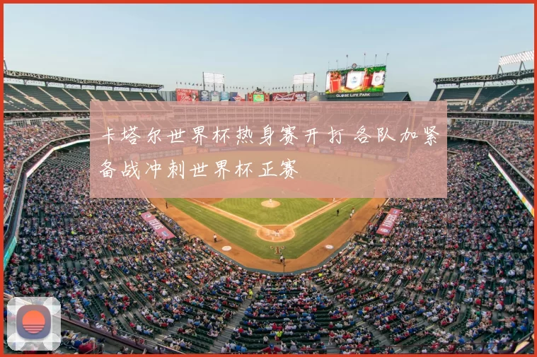 卡塔尔世界杯热身赛开打 各队加紧备战冲刺世界杯正赛