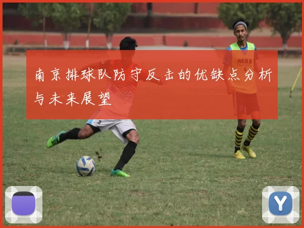 南京排球队防守反击的优缺点分析与未来展望