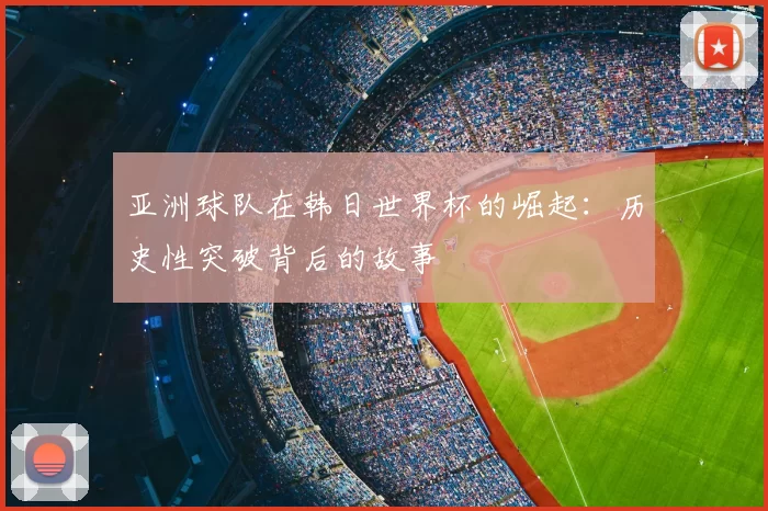 亚洲球队在韩日世界杯的崛起：历史性突破背后的故事