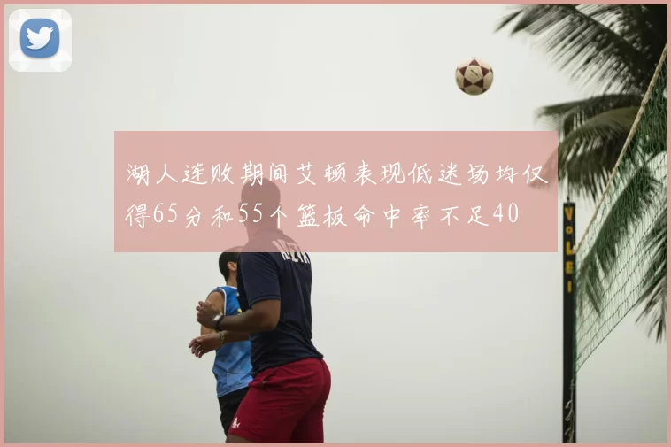 湖人连败期间艾顿表现低迷场均仅得65分和55个篮板命中率不足40