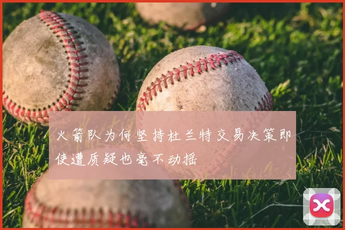 火箭队为何坚持杜兰特交易决策即使遭质疑也毫不动摇