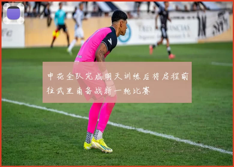申花全队完成明天训练后将启程前往武里南备战新一轮比赛