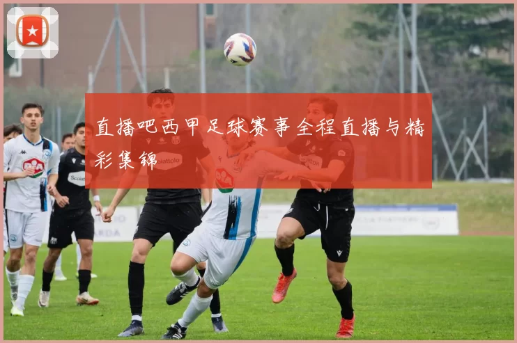 直播吧西甲足球赛事全程直播与精彩集锦