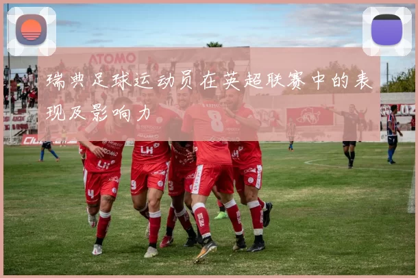 瑞典足球运动员在英超联赛中的表现及影响力