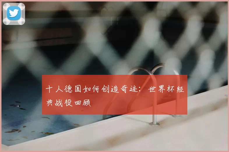 十人德国如何创造奇迹：世界杯经典战役回顾
