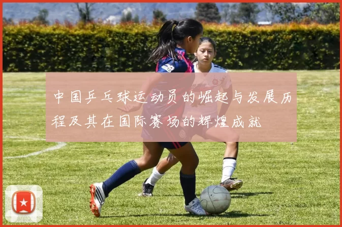 中国乒乓球运动员的崛起与发展历程及其在国际赛场的辉煌成就