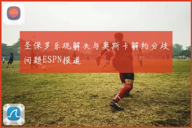 圣保罗乐观解决与奥斯卡解约分歧问题ESPN报道