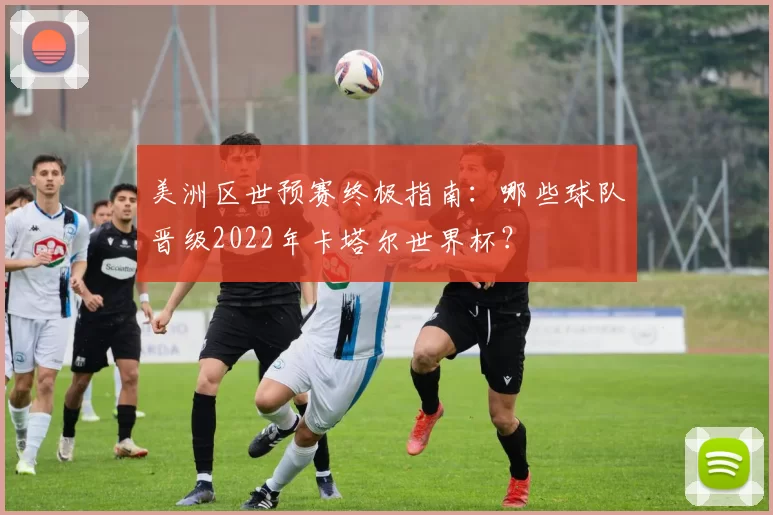 美洲区世预赛终极指南：哪些球队晋级2022年卡塔尔世界杯？