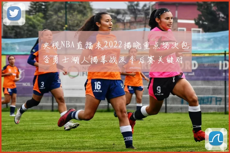 央视NBA直播表2022揭晓重点场次包含勇士湖人揭幕战及季后赛关键对决