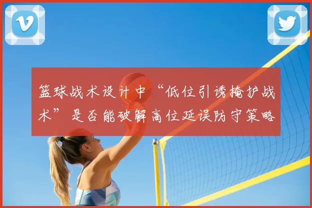 篮球战术设计中“低位引诱掩护战术”是否能破解高位延误防守策略
