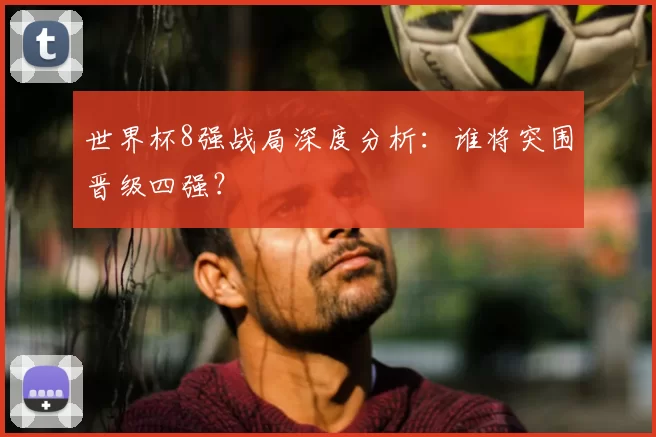 世界杯8强战局深度分析:谁将突围晋级四强?